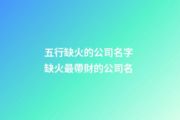 五行缺火的公司名字 缺火最帶財的公司名-第1張-公司起名-玄機派